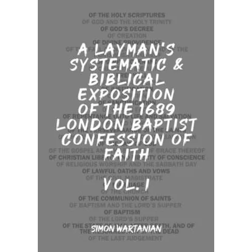 A Layman's Systematic and Biblical Exposition of the 1689 London Baptist Confession of Faith: Vol. 1