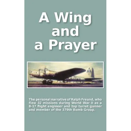 A Wing and a Prayer: The Personal Narrative of Ralph Freund Who Flew 32 Missions Over Europe During WWII