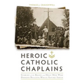 Heroic Catholic Chaplains: Stories of the Brave and Holy Men Who Dodged Bullets While Saving Souls