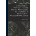 A Treatise on Wooden Trestle Bridges According to the Present Practice on American Railroads