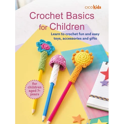 Crochet Basics for Children: For Children Aged 7+ Years: Learn to Crochet Fun and Easy Toys, Accessories, and Gifts