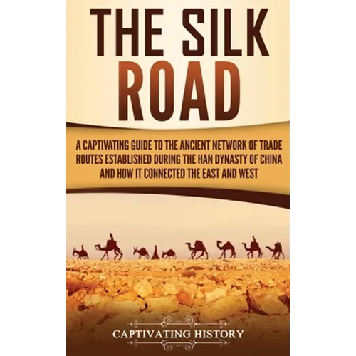 The Silk Road: A Captivating Guide to the Ancient Network of Trade Routes Established during the Han Dynasty of China and How It Connected the East an