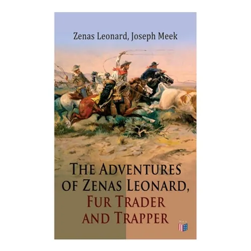 The Adventures of Zenas Leonard, Fur Trader and Trapper: 1831-1836: Trapping and Trading Expedition, Trade With Native Americans, an Expedition to the