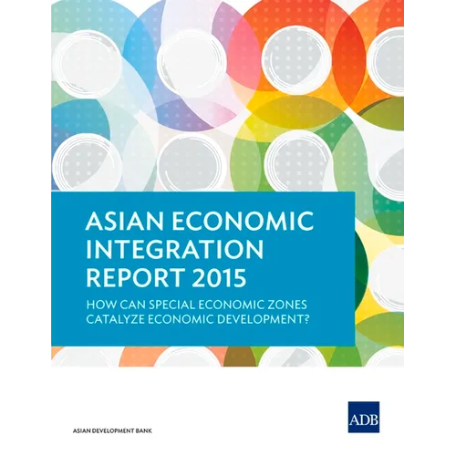 Asian Economic Integration Report 2015: How Can Special Economic Zones Catalyze Economic Development?