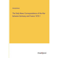 The Daily News Correspondence of the War between Germany and France 1870-1