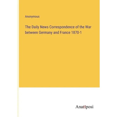 The Daily News Correspondence of the War between Germany and France 1870-1