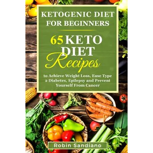 Ketogenic Diet For Beginners: 65 Keto Diet Recipes to Achieve Weight Loss, Ease Type 2 Diabetes, Epilepsy and Prevent Yourself From Cancer