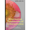 Alternative Treatments of Schizophrenia: Safe, effective and affordable approaches and how to use them