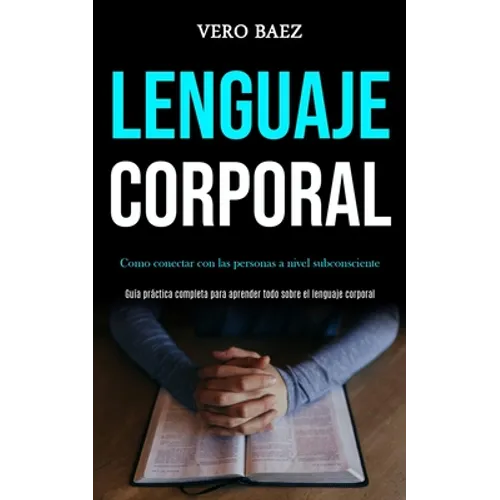 Lenguaje corporal: Como conectar con las personas a nivel subconsciente (Guía práctica completa para aprender todo sobre el lenguaje corporal)