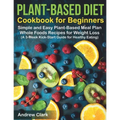 Plant-based Diet Cookbook for Beginners: Simple and Easy Plant-Based Meal Plan Whole Foods Recipes for Weight Loss (A 3-Week Kick-Start Guide for Heal