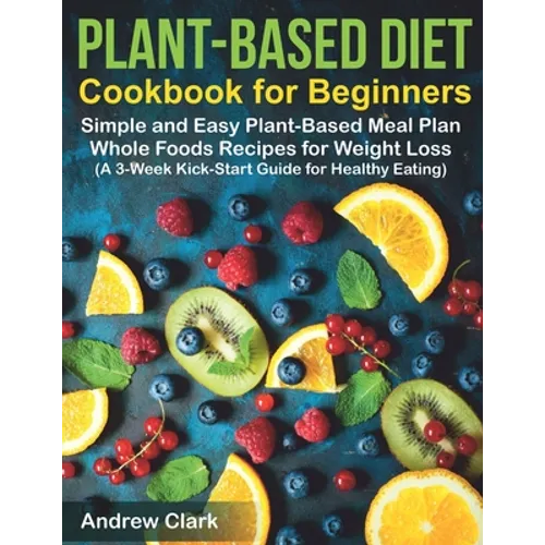 Plant-based Diet Cookbook for Beginners: Simple and Easy Plant-Based Meal Plan Whole Foods Recipes for Weight Loss (A 3-Week Kick-Start Guide for Heal