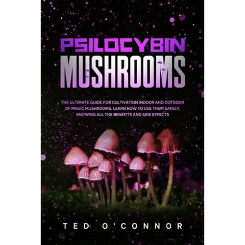 Psilocybin Mushrooms: The Ultimate Guide for Cultivation Indoor and Outdoor of Magic Mushrooms. Learn How to Use Them Safely, Knowing All th
