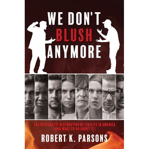 We Don't Blush Anymore: The Systematic Destruction of Civility in America (and What to Do about It)