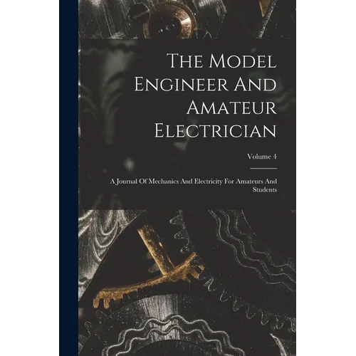 The Model Engineer And Amateur Electrician: A Journal Of Mechanics And Electricity For Amateurs And Students; Volume 4