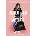 Declutter Like a Mother: A Guilt-Free, No-Stress Way to Transform Your Home and Your Life