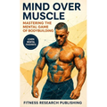 Mind and Muscle: Mastering the Mental Game of Bodybuilding: Strategies for Mental Toughness, Resilience, and Overcoming Challenges in the World of Com