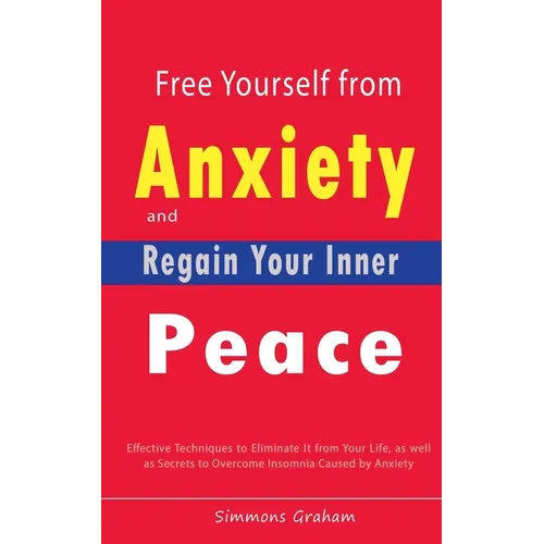 Free Yourself from Anxiety and Regain Your Inner Peace: Effective Techniques to Eliminate It from Your Life, as well as Secrets to Overcome Insomnia C