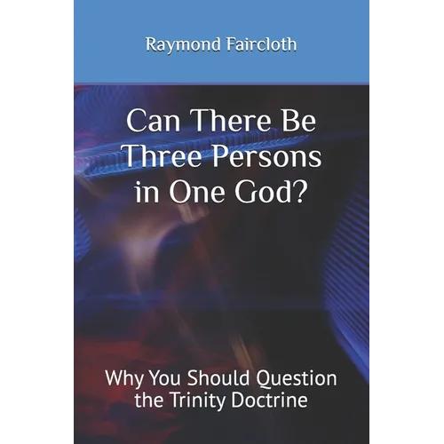 Can There Be Three Persons in One God?: Why You Should Question the Trinity Doctrine