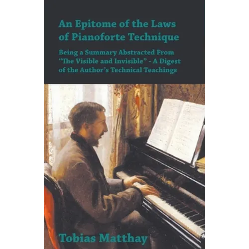 An Epitome of the Laws of Pianoforte Technique - Being a Summary Abstracted From "The Visible and Invisible" - A Digest of the Author's Technical Teac