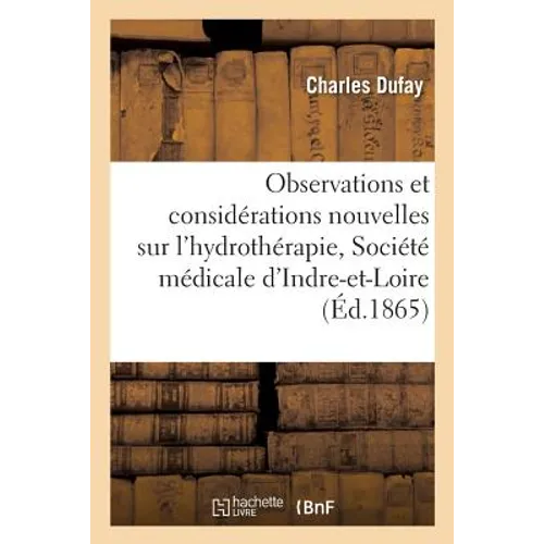 Observations Et Considérations Nouvelles Sur l'Hydrothérapie, Deuxième Mémoire Présenté: À La Société Médicale d'Indre-Et-Loire, Séance Du 5 Mai 1865