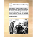 Journals of Major Robert Rogers. Account of the Several Excursions He Made Under the Generals Who Commanded Upon the Continent of North America, Durin