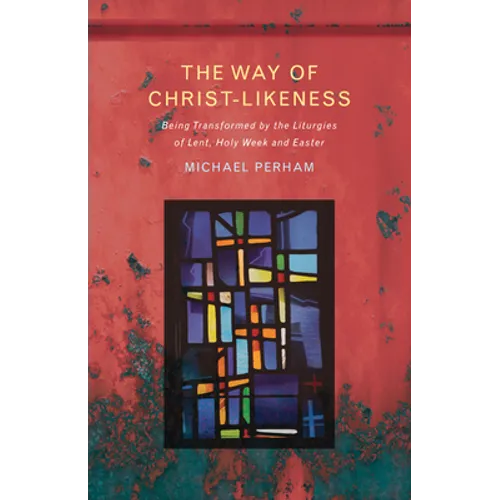 The Way of Christ-Likeness: Being Transformed by the Liturgies of Lent, Holy Week and Easter