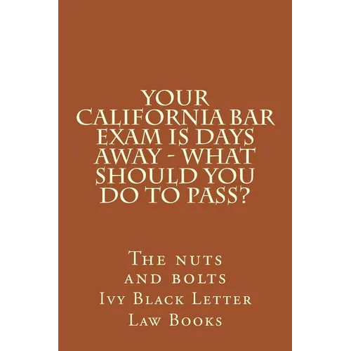 YOUR California BAR EXAM IS DAYS AWAY - What should you do to pass?: The nuts and bolts