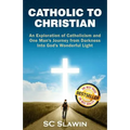 Catholic to Christian: An Exploration of Catholicism and One Man's Journey from Darkness into God's Wonderful Light