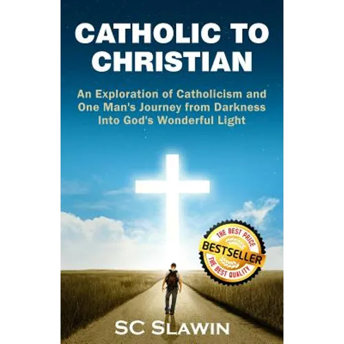 Catholic to Christian: An Exploration of Catholicism and One Man's Journey from Darkness into God's Wonderful Light