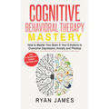 Cognitive Behavioral Therapy: Mastery- How to Master Your Brain & Your Emotions to Overcome Depression, Anxiety and Phobias (Cognitive Behavioral Ther