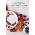 Low Sodium Diet Cookbook: Flavorful Low-Salt Recipes to Lower Your Blood Pressure. Including 30-Days Meal Plan for Beginners.