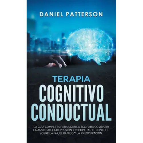 Terapia Cognitivo-Conductual: La Guía Completa para Usar la TCC para Combatir la Ansiedad, la Depresión y Recuperar el Control sobre la Ira, el Pánico
