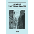 Seaside Watering Places: A Description Of Holiday Resorts On The Coasts Of England And Wales, The Channel Islands, And The Isle Of Man, Includi