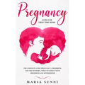 Pregnancy Guide for First Time Moms: The Complete Guide Pregnancy, Childbirth, and the Newborn, What to Expect With Childbirth and Motherhood