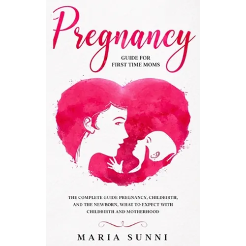 Pregnancy Guide for First Time Moms: The Complete Guide Pregnancy, Childbirth, and the Newborn, What to Expect With Childbirth and Motherhood