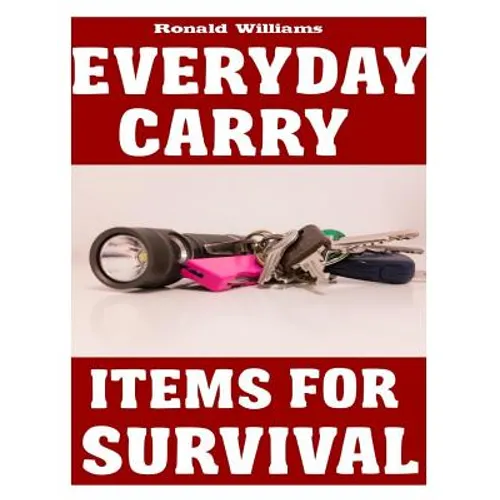 Everyday Carry (EDC) Items For Survival: The Top Specific Items That You Need To Carry On Your Person Everyday For Survival, Personal Defense, and Gen