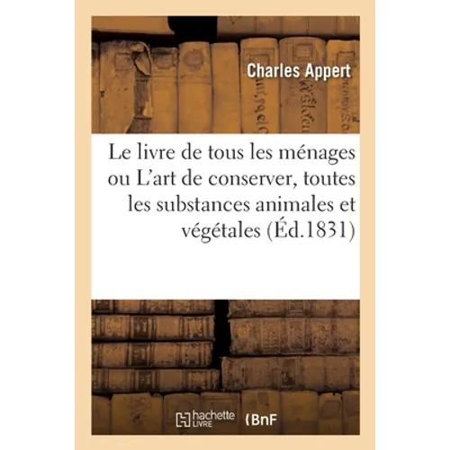 Le Livre de Tous Les Ménages. 4e Édition: Ou l'Art de Conserver, Pendant Plusieurs Années, Toutes Les Substances Animales Et Végétales