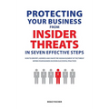Protecting Your Business From Insider Threats In Seven Effective Steps: How To Identify, Address And Shape The Human Element Of The Threat Within Your