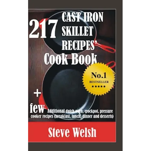217 Cast Iron Skillet Recipe Cook Book + Few Additional Dutch Oven, Crockpot, and Pressure Cooker Recipes (Breakfast, Lunch, Dinner & Desserts)