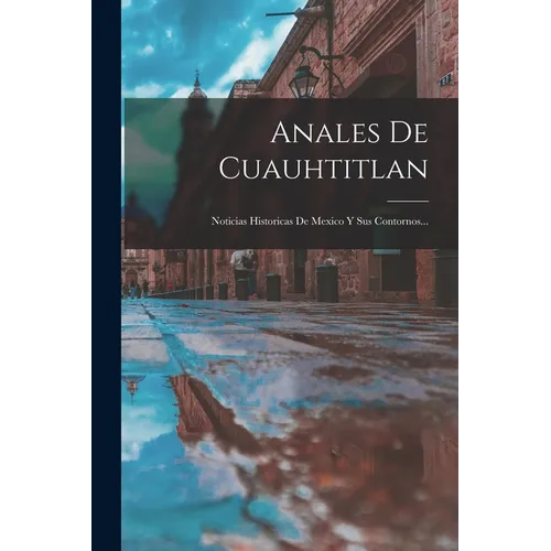 Anales De Cuauhtitlan: Noticias Historicas De Mexico Y Sus Contornos...