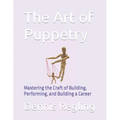 The Art of Puppetry: Mastering the Craft of Building, Performing, and Building a Career