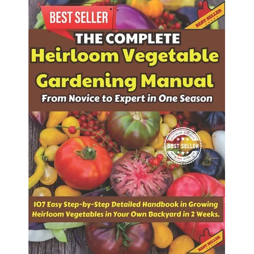 The Complete Heirloom Vegetable Gardening Manual: From Novice to Expert in One Season: 107 Easy Step-by-Step Detailed Handbook in Growing Heirloom Veg