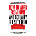 How to Work from Home and Actually Get Sh*t Done: 50 Tips for Leaders and Professionals to Work Remotely and Outperform the Office