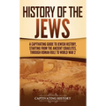 History of the Jews: A Captivating Guide to Jewish History, Starting from the Ancient Israelites through Roman Rule to World War 2