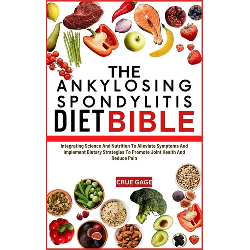 The Ankylosing Spondylitis Diet Bible: Integrating Science And Nutrition To Alleviate Symptoms And Implement Dietary Strategies To Promote Joint Healt