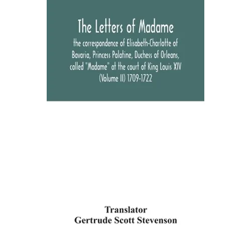 The Letters Of Madame, The Correspondence Of Elisabeth-Charlotte Of Bavaria, Princess Palatine, Duchess Of Orleans, Called "Madame" At The Court Of Ki