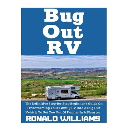 Bug Out RV: The Definitive Step-By-Step Beginner's Guide On Transforming Your Family RV Into A Bug Out Vehicle To Get You Out Of Danger In A Disaster