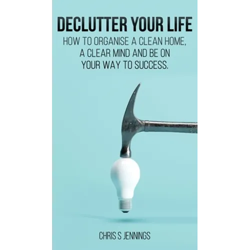 Declutter your life: How to organise a clean home, a clear mind and be on your way to success