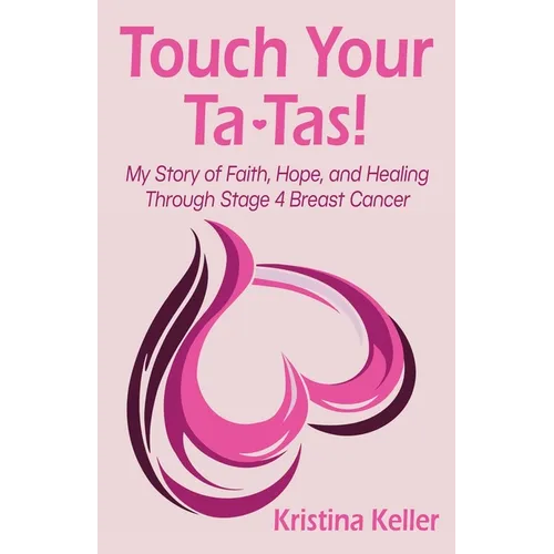 Touch Your Ta-Tas!: My Story of Faith, Hope, and Healing Through Stage 4 Breast Cancer