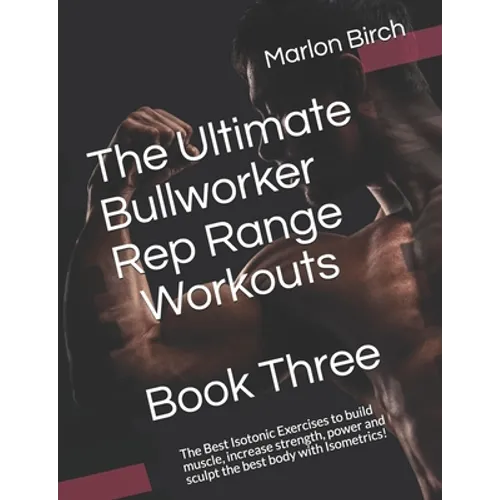 The Ultimate Bullworker Rep Range Workouts Book Three: The Best Isotonic Exercises to build muscle, increase strength, power and sculpt the best body